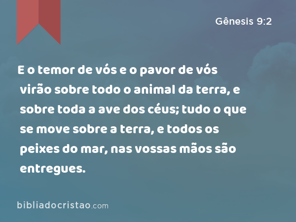 E o temor de vós e o pavor de vós virão sobre todo o animal da terra, e sobre toda a ave dos céus; tudo o que se move sobre a terra, e todos os peixes do mar, nas vossas mãos são entregues. - Gênesis 9:2