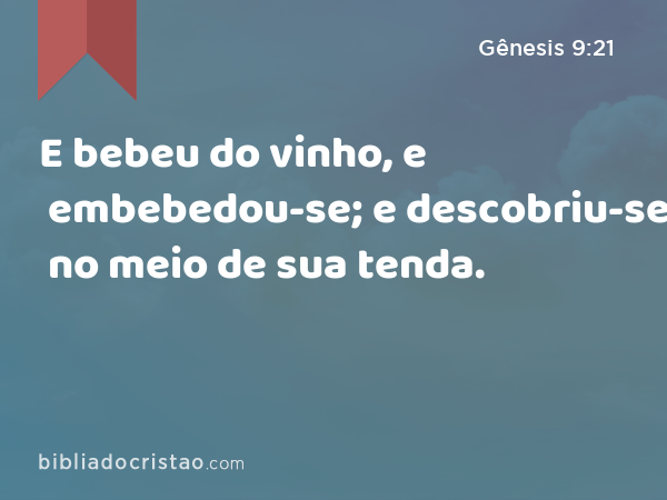 E bebeu do vinho, e embebedou-se; e descobriu-se no meio de sua tenda. - Gênesis 9:21