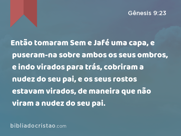 Então tomaram Sem e Jafé uma capa, e puseram-na sobre ambos os seus ombros, e indo virados para trás, cobriram a nudez do seu pai, e os seus rostos estavam virados, de maneira que não viram a nudez do seu pai. - Gênesis 9:23