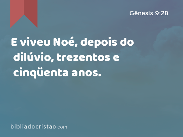 E viveu Noé, depois do dilúvio, trezentos e cinqüenta anos. - Gênesis 9:28