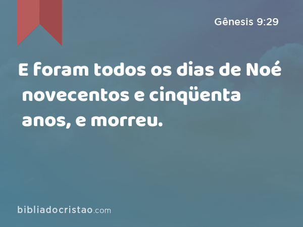 E foram todos os dias de Noé novecentos e cinqüenta anos, e morreu. - Gênesis 9:29