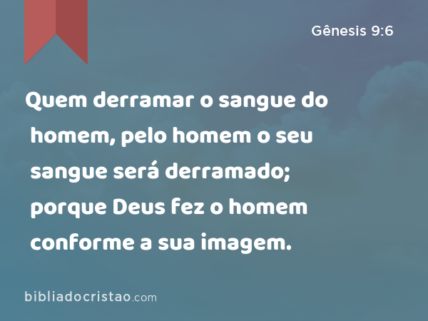 Quem derramar o sangue do homem, pelo homem o seu sangue será derramado; porque Deus fez o homem conforme a sua imagem. - Gênesis 9:6