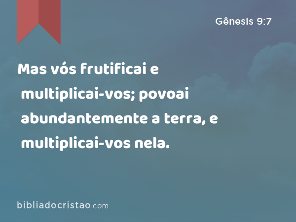 Mas vós frutificai e multiplicai-vos; povoai abundantemente a terra, e multiplicai-vos nela. - Gênesis 9:7