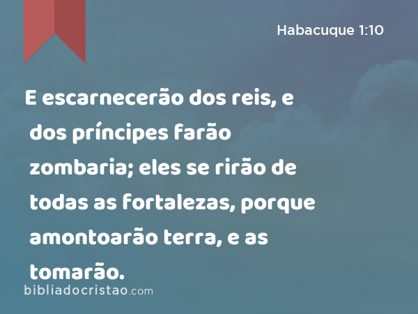 E escarnecerão dos reis, e dos príncipes farão zombaria; eles se rirão de todas as fortalezas, porque amontoarão terra, e as tomarão. - Habacuque 1:10