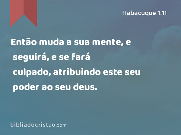 Então muda a sua mente, e seguirá, e se fará culpado, atribuindo este seu poder ao seu deus. - Habacuque 1:11