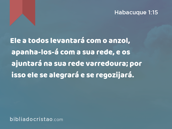 Ele a todos levantará com o anzol, apanha-los-á com a sua rede, e os ajuntará na sua rede varredoura; por isso ele se alegrará e se regozijará. - Habacuque 1:15