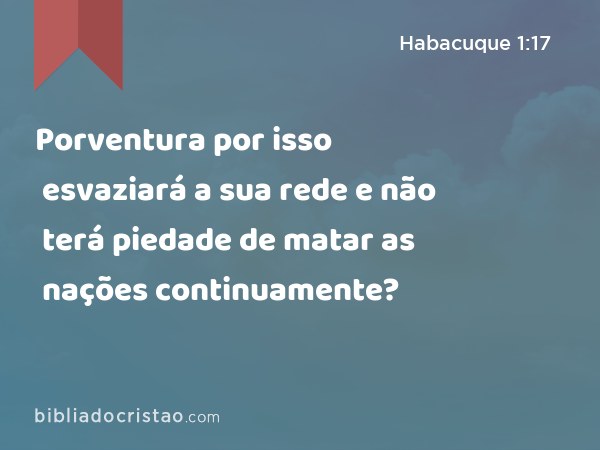 Porventura por isso esvaziará a sua rede e não terá piedade de matar as nações continuamente? - Habacuque 1:17