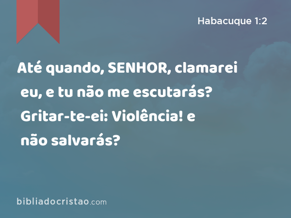 Até quando, SENHOR, clamarei eu, e tu não me escutarás? Gritar-te-ei: Violência! e não salvarás? - Habacuque 1:2