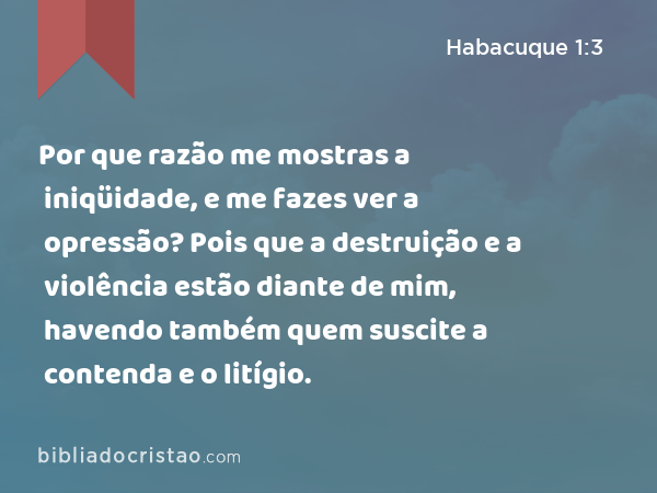 Por que razão me mostras a iniqüidade, e me fazes ver a opressão? Pois que a destruição e a violência estão diante de mim, havendo também quem suscite a contenda e o litígio. - Habacuque 1:3