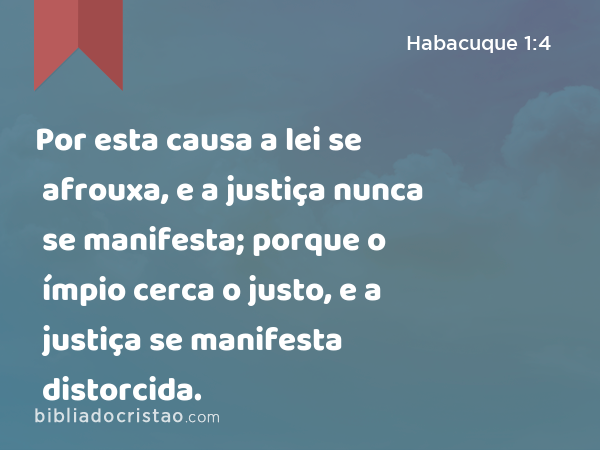 Por esta causa a lei se afrouxa, e a justiça nunca se manifesta; porque o ímpio cerca o justo, e a justiça se manifesta distorcida. - Habacuque 1:4