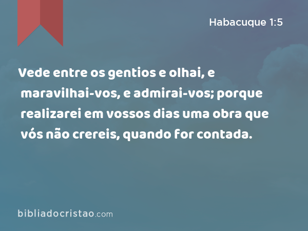 Vede entre os gentios e olhai, e maravilhai-vos, e admirai-vos; porque realizarei em vossos dias uma obra que vós não crereis, quando for contada. - Habacuque 1:5