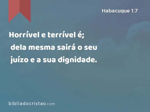 Horrível e terrível é; dela mesma sairá o seu juízo e a sua dignidade. - Habacuque 1:7