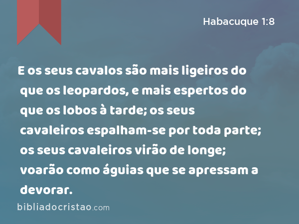 E os seus cavalos são mais ligeiros do que os leopardos, e mais espertos do que os lobos à tarde; os seus cavaleiros espalham-se por toda parte; os seus cavaleiros virão de longe; voarão como águias que se apressam a devorar. - Habacuque 1:8