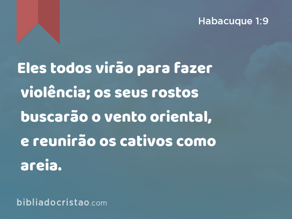 Eles todos virão para fazer violência; os seus rostos buscarão o vento oriental, e reunirão os cativos como areia. - Habacuque 1:9