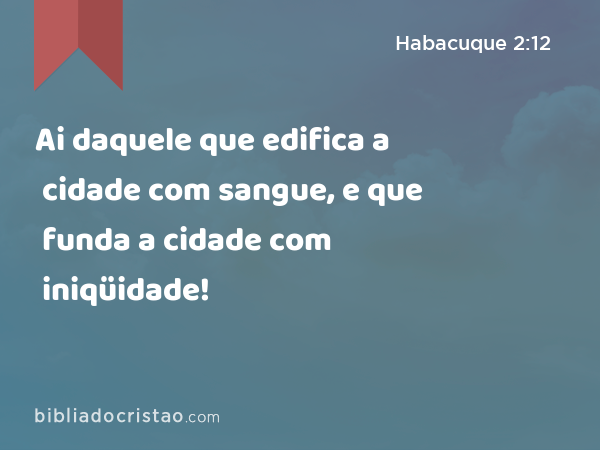 Ai daquele que edifica a cidade com sangue, e que funda a cidade com iniqüidade! - Habacuque 2:12