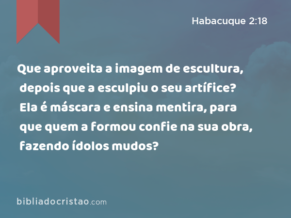 Que aproveita a imagem de escultura, depois que a esculpiu o seu artífice? Ela é máscara e ensina mentira, para que quem a formou confie na sua obra, fazendo ídolos mudos? - Habacuque 2:18