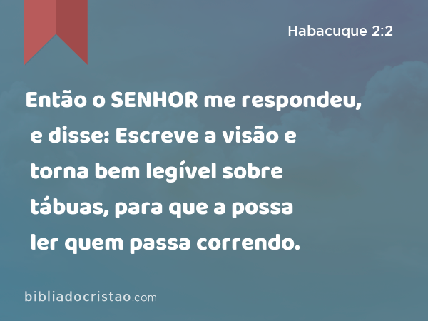 Então o SENHOR me respondeu, e disse: Escreve a visão e torna bem legível sobre tábuas, para que a possa ler quem passa correndo. - Habacuque 2:2