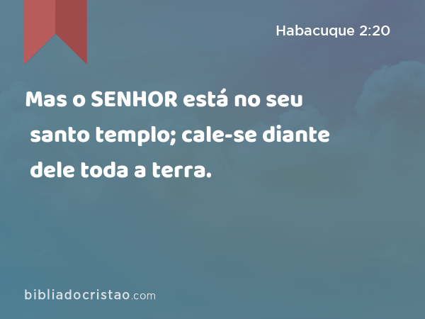 Mas o SENHOR está no seu santo templo; cale-se diante dele toda a terra. - Habacuque 2:20