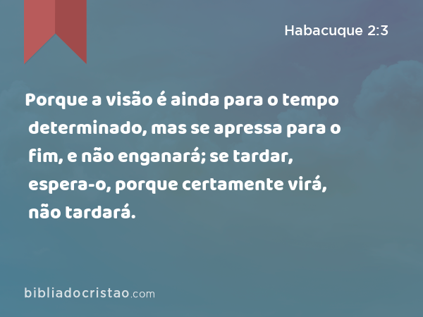 Porque a visão é ainda para o tempo determinado, mas se apressa para o fim, e não enganará; se tardar, espera-o, porque certamente virá, não tardará. - Habacuque 2:3