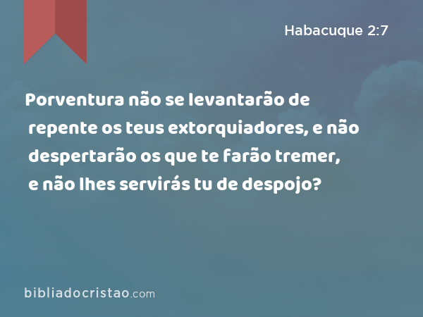 Porventura não se levantarão de repente os teus extorquiadores, e não despertarão os que te farão tremer, e não lhes servirás tu de despojo? - Habacuque 2:7