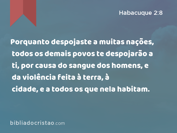 Porquanto despojaste a muitas nações, todos os demais povos te despojarão a ti, por causa do sangue dos homens, e da violência feita à terra, à cidade, e a todos os que nela habitam. - Habacuque 2:8