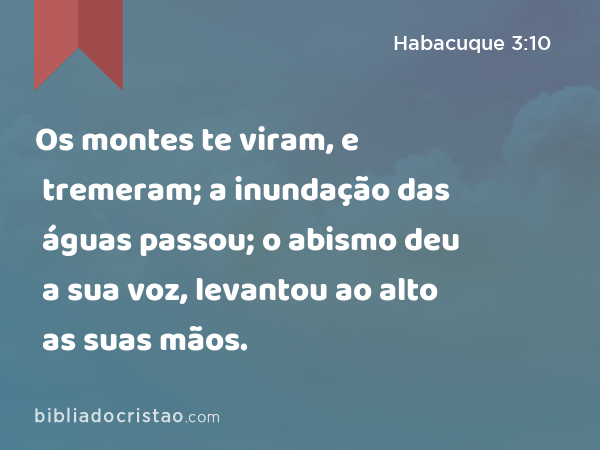 Os montes te viram, e tremeram; a inundação das águas passou; o abismo deu a sua voz, levantou ao alto as suas mãos. - Habacuque 3:10