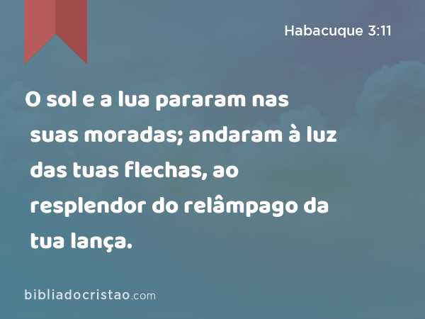 O sol e a lua pararam nas suas moradas; andaram à luz das tuas flechas, ao resplendor do relâmpago da tua lança. - Habacuque 3:11