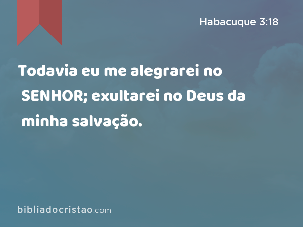 Todavia eu me alegrarei no SENHOR; exultarei no Deus da minha salvação. - Habacuque 3:18