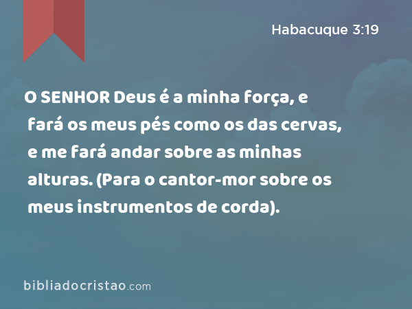 O SENHOR Deus é a minha força, e fará os meus pés como os das cervas, e me fará andar sobre as minhas alturas. (Para o cantor-mor sobre os meus instrumentos de corda). - Habacuque 3:19