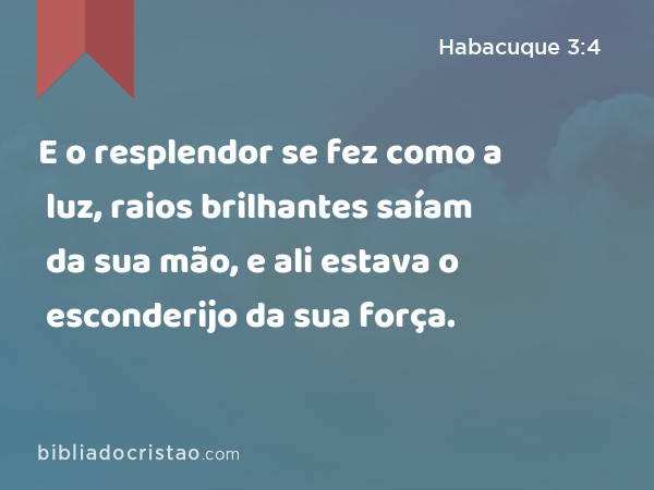 E o resplendor se fez como a luz, raios brilhantes saíam da sua mão, e ali estava o esconderijo da sua força. - Habacuque 3:4