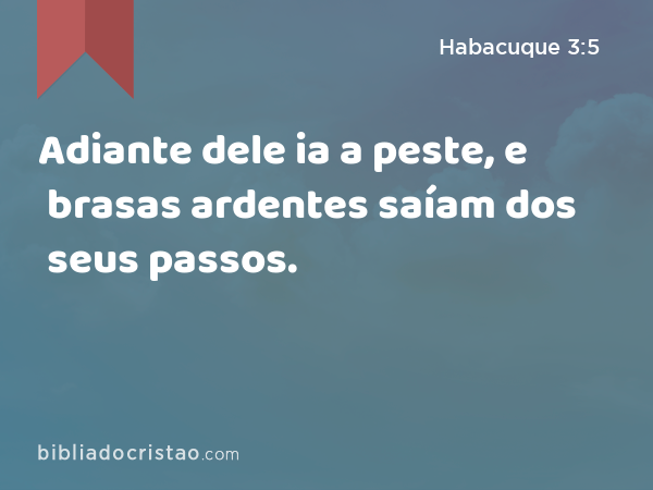 Adiante dele ia a peste, e brasas ardentes saíam dos seus passos. - Habacuque 3:5