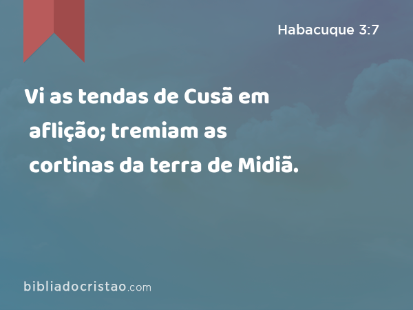 Vi as tendas de Cusã em aflição; tremiam as cortinas da terra de Midiã. - Habacuque 3:7