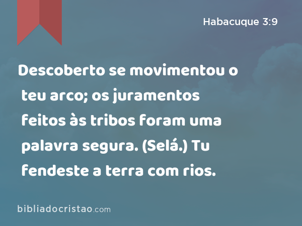 Descoberto se movimentou o teu arco; os juramentos feitos às tribos foram uma palavra segura. (Selá.) Tu fendeste a terra com rios. - Habacuque 3:9