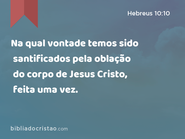 Na qual vontade temos sido santificados pela oblação do corpo de Jesus Cristo, feita uma vez. - Hebreus 10:10