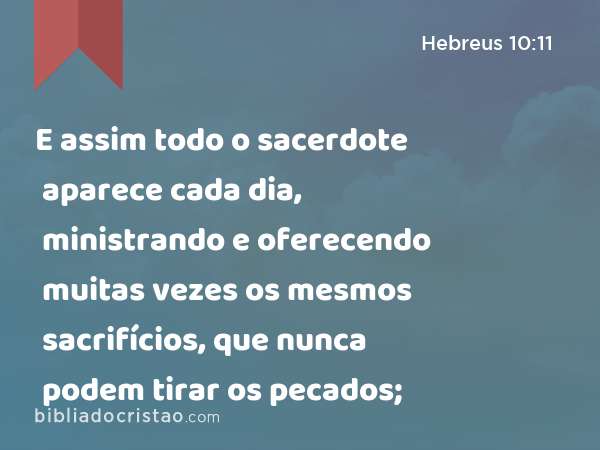 E assim todo o sacerdote aparece cada dia, ministrando e oferecendo muitas vezes os mesmos sacrifícios, que nunca podem tirar os pecados; - Hebreus 10:11