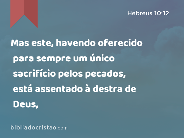 Mas este, havendo oferecido para sempre um único sacrifício pelos pecados, está assentado à destra de Deus, - Hebreus 10:12