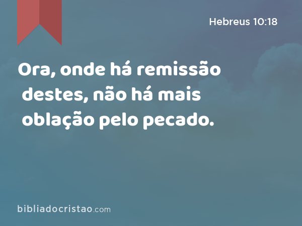 Ora, onde há remissão destes, não há mais oblação pelo pecado. - Hebreus 10:18