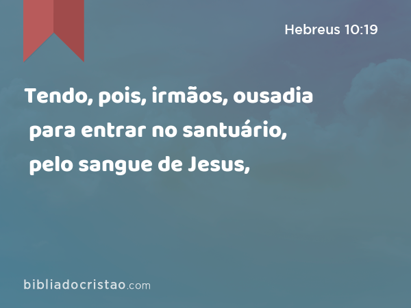 Tendo, pois, irmãos, ousadia para entrar no santuário, pelo sangue de Jesus, - Hebreus 10:19