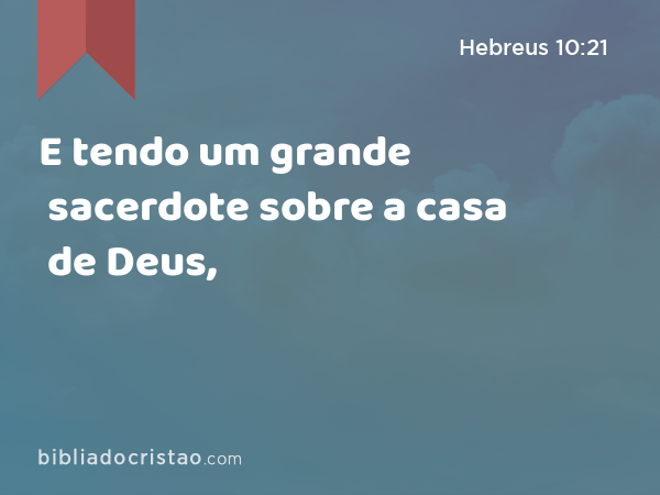 E tendo um grande sacerdote sobre a casa de Deus, - Hebreus 10:21