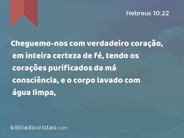 Cheguemo-nos com verdadeiro coração, em inteira certeza de fé, tendo os corações purificados da má consciência, e o corpo lavado com água limpa, - Hebreus 10:22