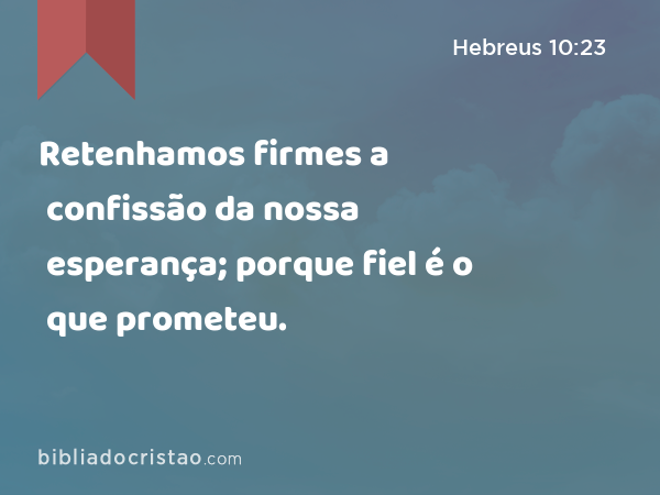 Retenhamos firmes a confissão da nossa esperança; porque fiel é o que prometeu. - Hebreus 10:23