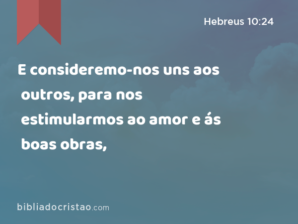 E consideremo-nos uns aos outros, para nos estimularmos ao amor e ás boas obras, - Hebreus 10:24