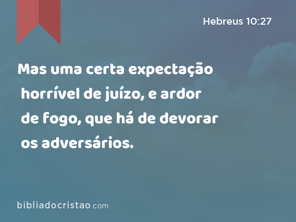 Mas uma certa expectação horrível de juízo, e ardor de fogo, que há de devorar os adversários. - Hebreus 10:27