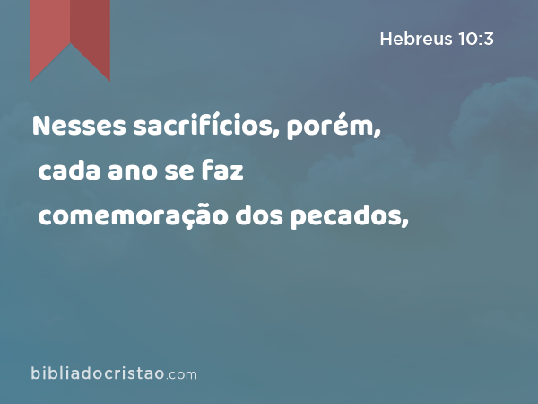 Nesses sacrifícios, porém, cada ano se faz comemoração dos pecados, - Hebreus 10:3