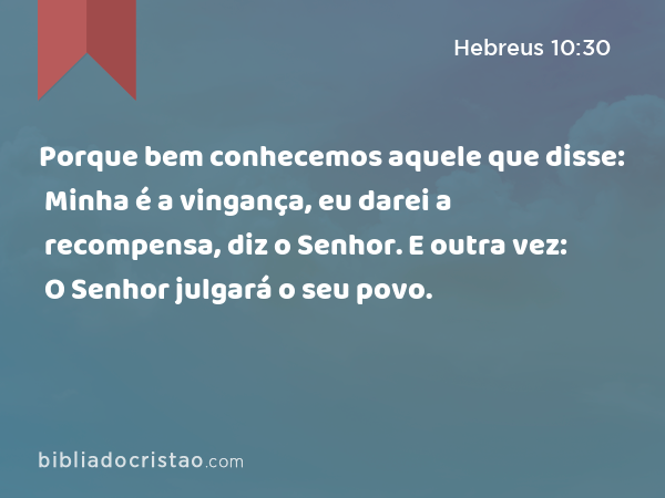 Porque bem conhecemos aquele que disse: Minha é a vingança, eu darei a recompensa, diz o Senhor. E outra vez: O Senhor julgará o seu povo. - Hebreus 10:30