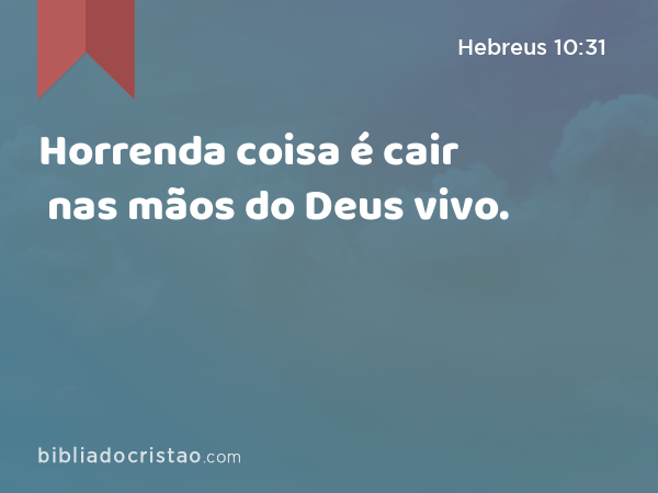 Horrenda coisa é cair nas mãos do Deus vivo. - Hebreus 10:31