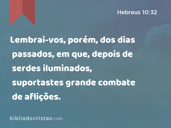 Lembrai-vos, porém, dos dias passados, em que, depois de serdes iluminados, suportastes grande combate de aflições. - Hebreus 10:32