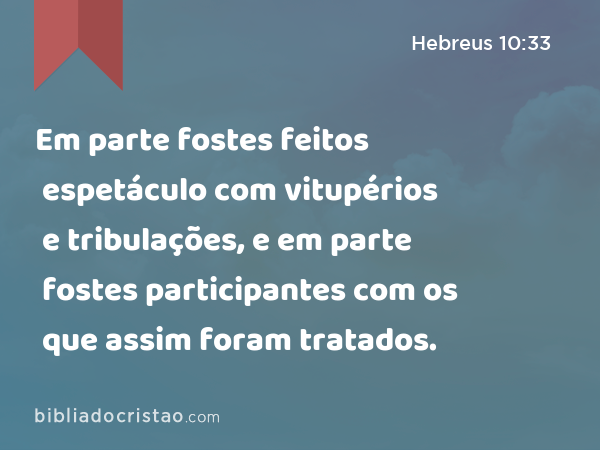 Em parte fostes feitos espetáculo com vitupérios e tribulações, e em parte fostes participantes com os que assim foram tratados. - Hebreus 10:33