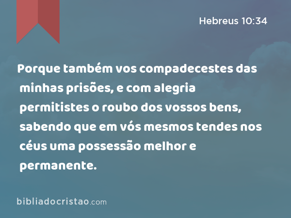 Porque também vos compadecestes das minhas prisões, e com alegria permitistes o roubo dos vossos bens, sabendo que em vós mesmos tendes nos céus uma possessão melhor e permanente. - Hebreus 10:34