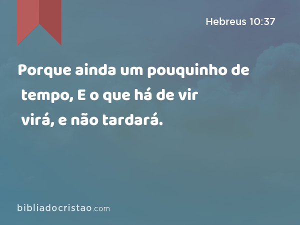 Porque ainda um pouquinho de tempo, E o que há de vir virá, e não tardará. - Hebreus 10:37